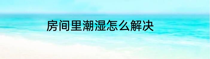 房间里潮湿怎么解决