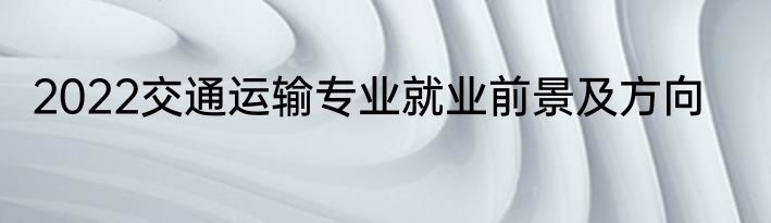 2022交通运输专业就业前景及方向