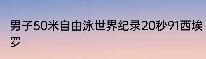 男子50米自由泳世界纪录20秒91西埃罗