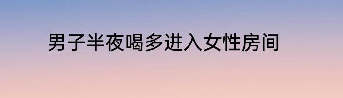 男子半夜喝多进入女性房间