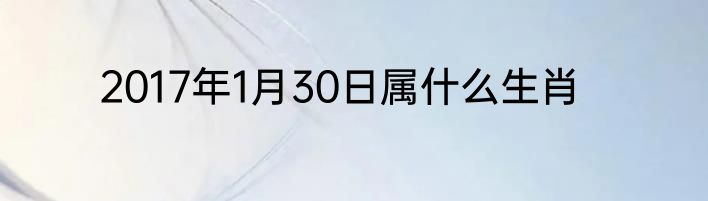 2017年1月30日属什么生肖