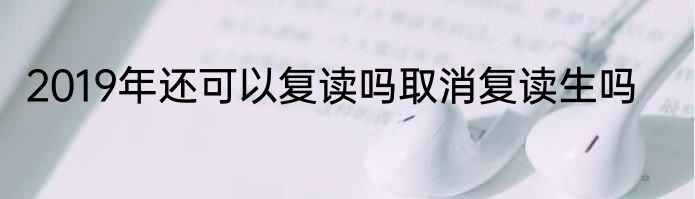 2019年还可以复读吗取消复读生吗