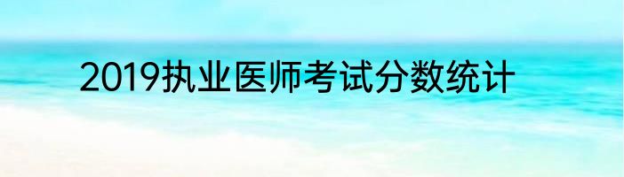 2019执业医师考试分数统计