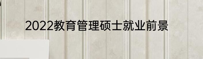 2022教育管理硕士就业前景