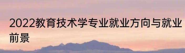 2022教育技术学专业就业方向与就业前景