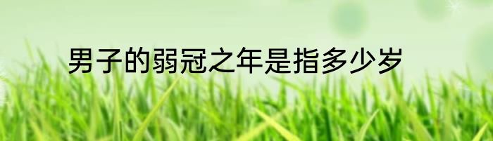 男子的弱冠之年是指多少岁