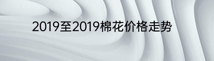 2019至2019棉花价格走势