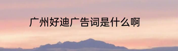广州好迪广告词是什么啊