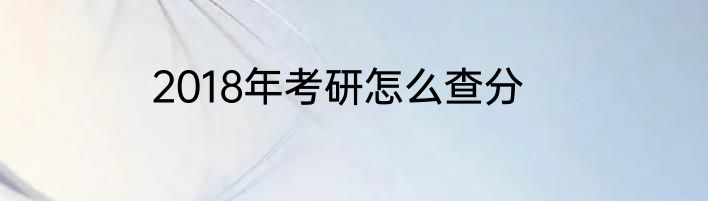 2018年考研怎么查分