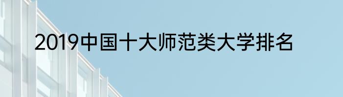 2019中国十大师范类大学排名