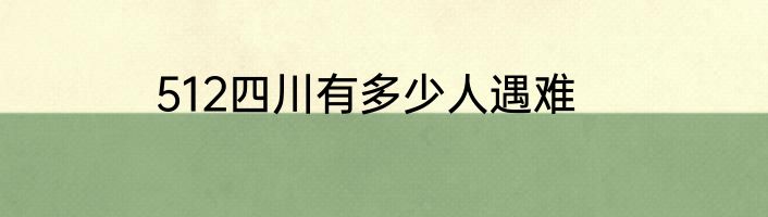 512四川有多少人遇难