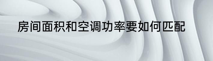房间面积和空调功率要如何匹配