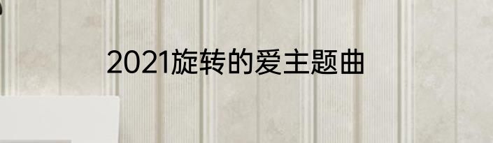2021旋转的爱主题曲