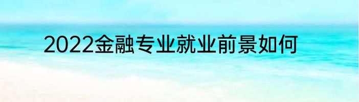 2022金融专业就业前景如何