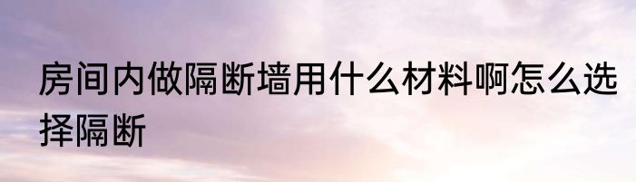 房间内做隔断墙用什么材料啊怎么选择隔断