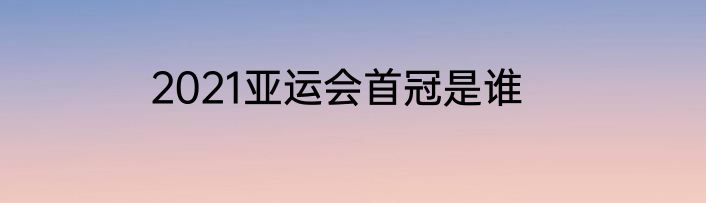 2021亚运会首冠是谁