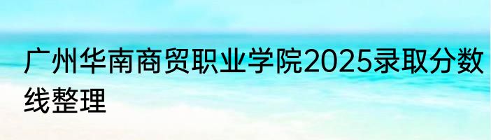 广州华南商贸职业学院2025录取分数线整理