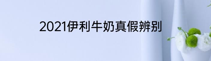 2021伊利牛奶真假辨别