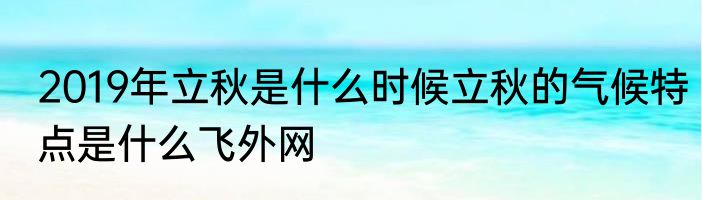 2019年立秋是什么时候立秋的气候特点是什么飞外网