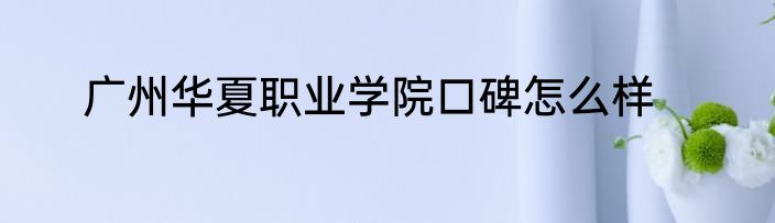 广州华夏职业学院口碑怎么样