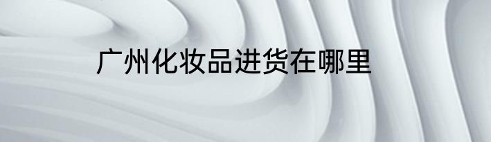 广州化妆品进货在哪里