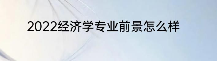 2022经济学专业前景怎么样