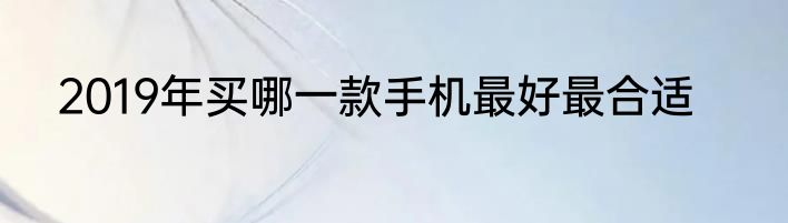 2019年买哪一款手机最好最合适
