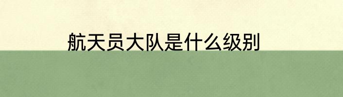 航天员大队是什么级别