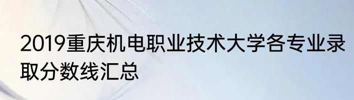 2019重庆机电职业技术大学各专业录取分数线汇总