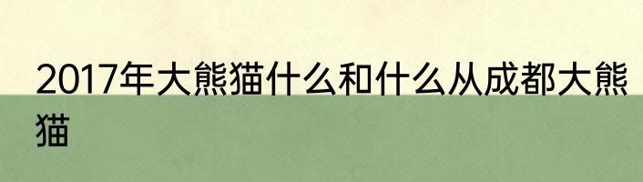 2017年大熊猫什么和什么从成都大熊猫