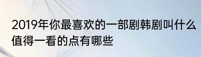 2019年你最喜欢的一部剧韩剧叫什么值得一看的点有哪些