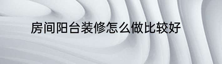房间阳台装修怎么做比较好