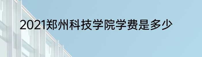 2021郑州科技学院学费是多少