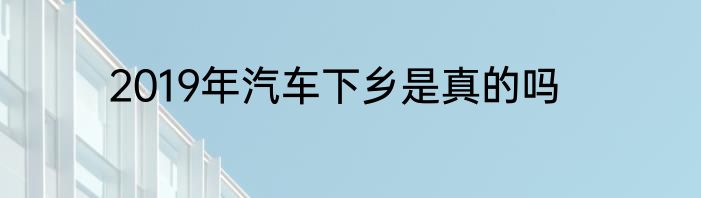 2019年汽车下乡是真的吗