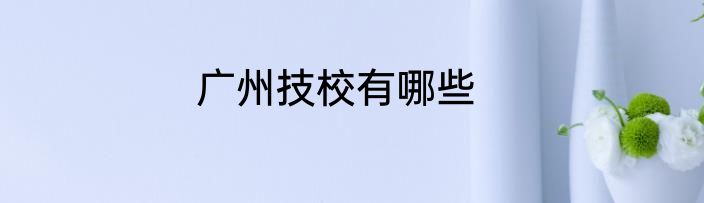 广州技校有哪些