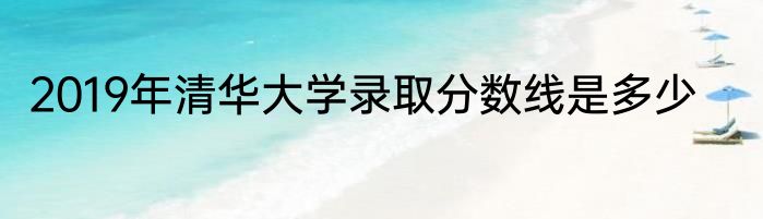 2019年清华大学录取分数线是多少