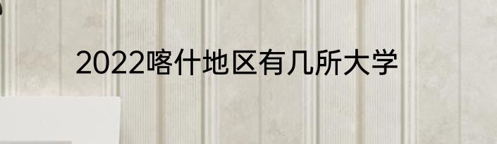 2022喀什地区有几所大学