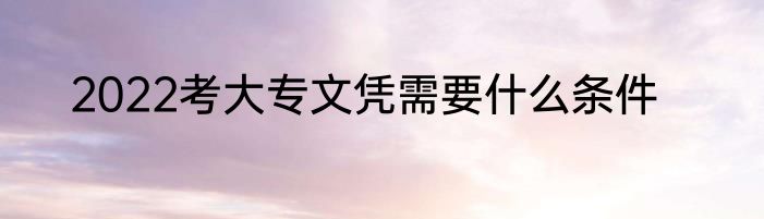 2022考大专文凭需要什么条件