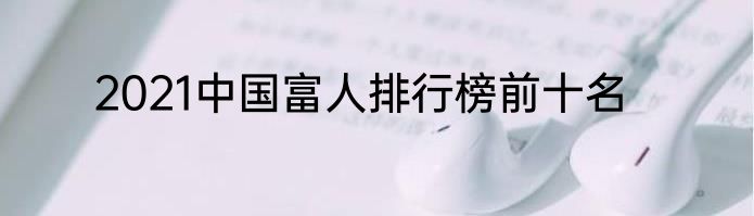 2021中国富人排行榜前十名