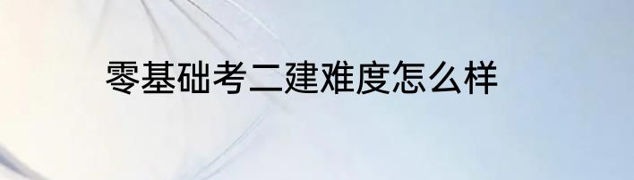 零基础考二建难度怎么样