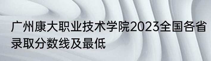 广州康大职业技术学院2023全国各省录取分数线及最低