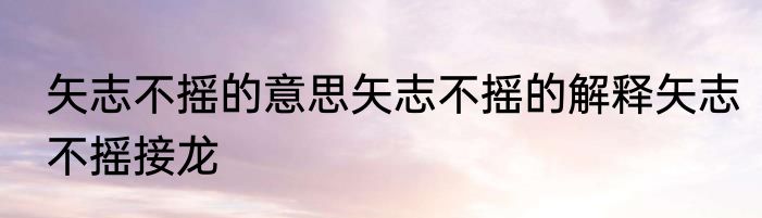 矢志不摇的意思矢志不摇的解释矢志不摇接龙