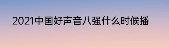 2021中国好声音八强什么时候播