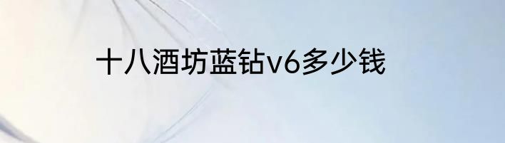 十八酒坊蓝钻v6多少钱