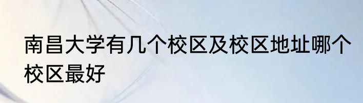 南昌大学有几个校区及校区地址哪个校区最好