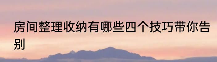 房间整理收纳有哪些四个技巧带你告别