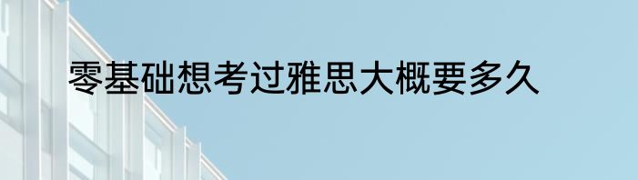 零基础想考过雅思大概要多久