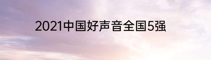 2021中国好声音全国5强