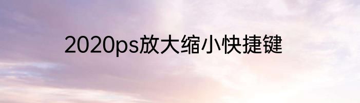 2020ps放大缩小快捷键