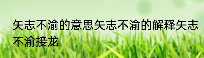 矢志不渝的意思矢志不渝的解释矢志不渝接龙